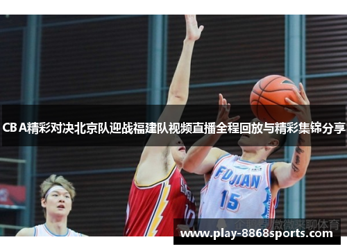 CBA精彩对决北京队迎战福建队视频直播全程回放与精彩集锦分享