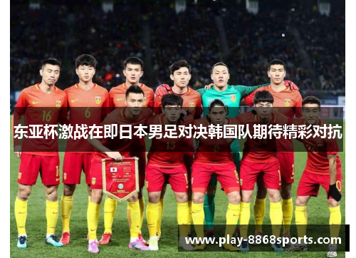 东亚杯激战在即日本男足对决韩国队期待精彩对抗