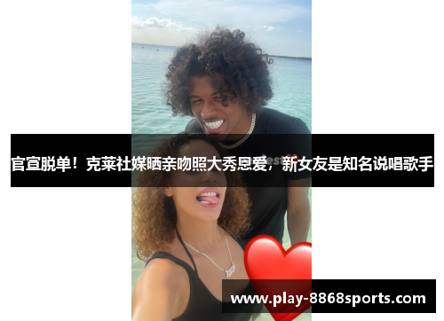 官宣脱单！克莱社媒晒亲吻照大秀恩爱，新女友是知名说唱歌手