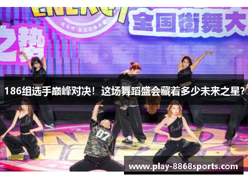 186组选手巅峰对决！这场舞蹈盛会藏着多少未来之星？