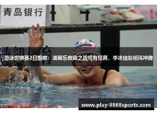 游泳世锦赛2日前瞻：潘展乐救赎之战或有惊喜，李冰洁彭旭玮冲牌