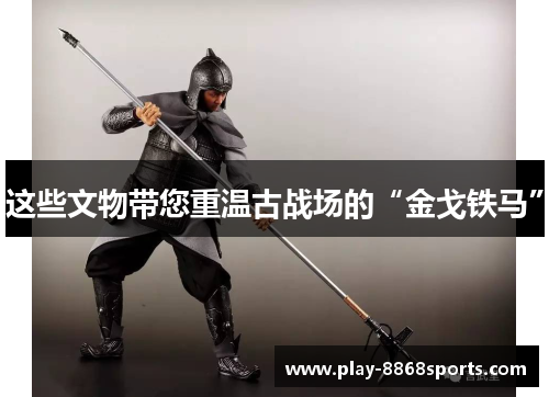 这些文物带您重温古战场的“金戈铁马”