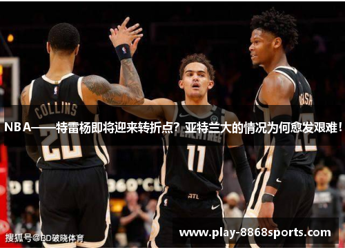 NBA——特雷杨即将迎来转折点？亚特兰大的情况为何愈发艰难！