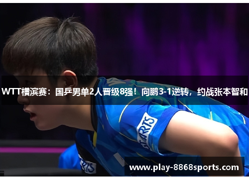 WTT横滨赛：国乒男单2人晋级8强！向鹏3-1逆转，约战张本智和
