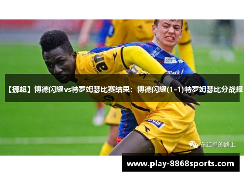 【挪超】博德闪耀vs特罗姆瑟比赛结果：博德闪耀(1-1)特罗姆瑟比分战报